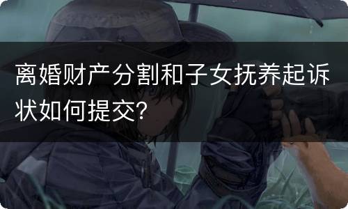 离婚财产分割和子女抚养起诉状如何提交？