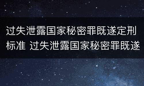 过失泄露国家秘密罪既遂定刑标准 过失泄露国家秘密罪既遂定刑标准是多少