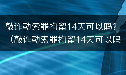 敲诈勒索罪拘留14天可以吗？（敲诈勒索罪拘留14天可以吗判多少年）