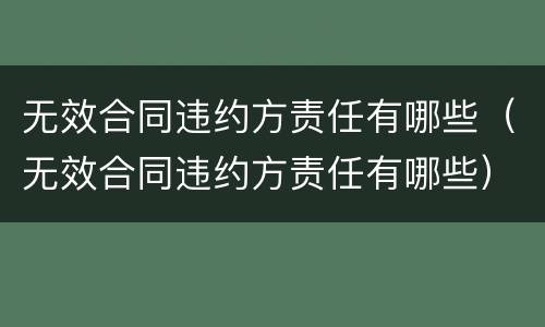 无效合同违约方责任有哪些（无效合同违约方责任有哪些）