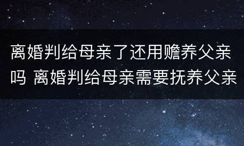离婚判给母亲了还用赡养父亲吗 离婚判给母亲需要抚养父亲吗