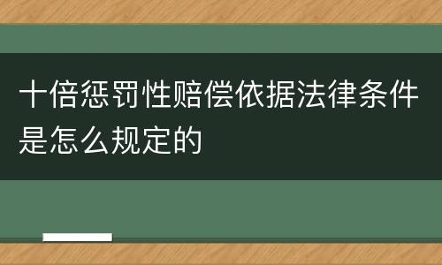 十倍惩罚性赔偿依据法律条件是怎么规定的