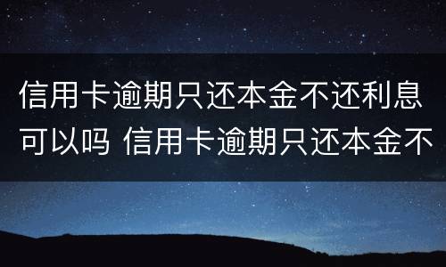 信用卡逾期只还本金不还利息可以吗 信用卡逾期只还本金不还利息可以吗知乎