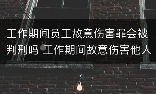 工作期间员工故意伤害罪会被判刑吗 工作期间故意伤害他人,谁负责 工作期间员工故意伤害罪会被判刑吗 工作期间故意伤害他人,谁负责
