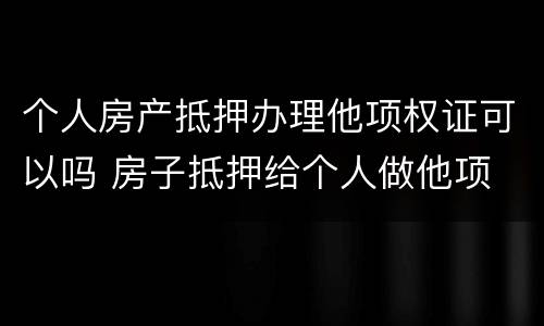 个人房产抵押办理他项权证可以吗 房子抵押给个人做他项 个人房产抵押办理他项权证可以吗 房子抵押给个人做他项