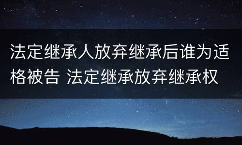 法定继承人放弃继承后谁为适格被告 法定继承放弃继承权 法定继承人放弃继承后谁为适格被告 法定继承放弃继承权
