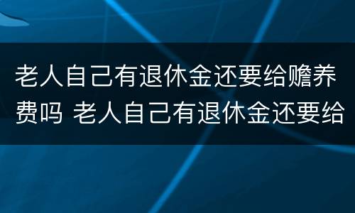老人自己有退休金还要给赡养费吗 老人自己有退休金还要给赡养费吗知乎