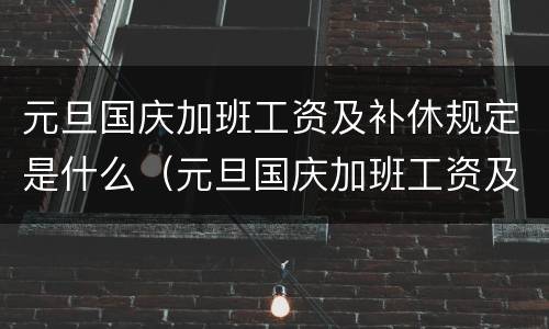 元旦国庆加班工资及补休规定是什么（元旦国庆加班工资及补休规定是什么意思）