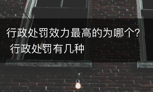 行政处罚效力最高的为哪个？ 行政处罚有几种