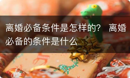 离婚必备条件是怎样的？ 离婚必备的条件是什么