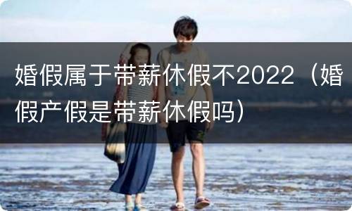 婚假属于带薪休假不2022（婚假产假是带薪休假吗）