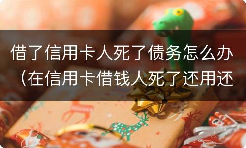借了信用卡人死了债务怎么办（在信用卡借钱人死了还用还么）