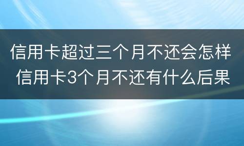 信用卡超过三个月不还会怎样 信用卡3个月不还有什么后果