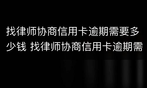 找律师协商信用卡逾期需要多少钱 找律师协商信用卡逾期需要多少钱费用