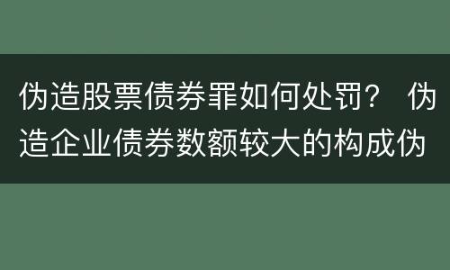 伪造股票债券罪如何处罚？ 伪造企业债券数额较大的构成伪造金融票证罪