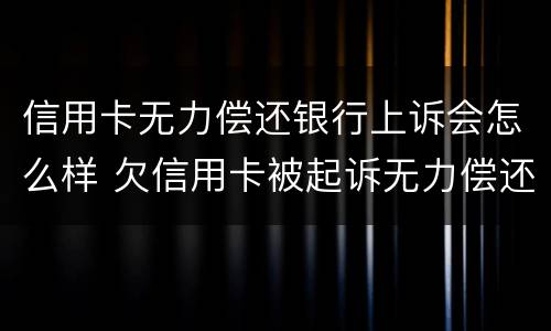 信用卡无力偿还银行上诉会怎么样 欠信用卡被起诉无力偿还有什么后果