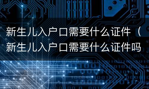 新生儿入户口需要什么证件（新生儿入户口需要什么证件吗）