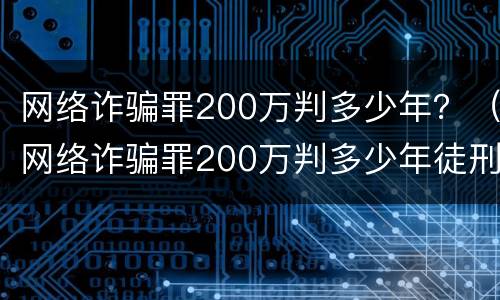 网络诈骗罪200万判多少年？（网络诈骗罪200万判多少年徒刑）