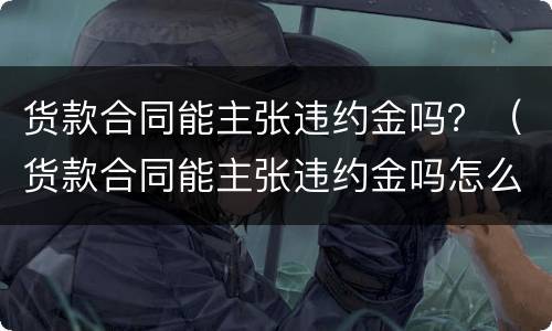 货款合同能主张违约金吗？（货款合同能主张违约金吗怎么写）