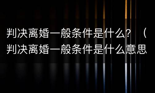 判决离婚一般条件是什么？（判决离婚一般条件是什么意思）