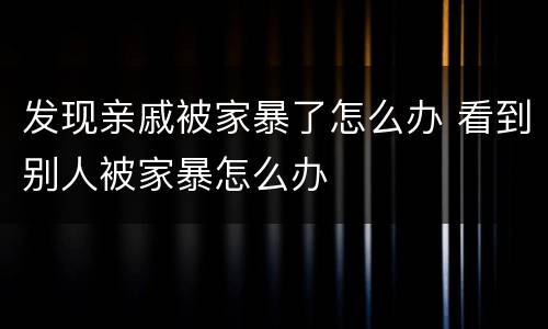 发现亲戚被家暴了怎么办 看到别人被家暴怎么办