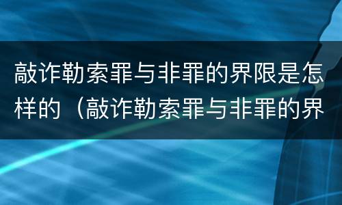 敲诈勒索罪与非罪的界限是怎样的（敲诈勒索罪与非罪的界限是怎样的）