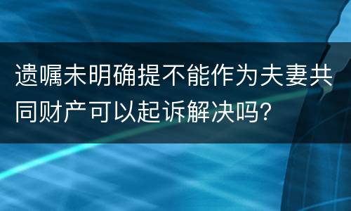 遗嘱未明确提不能作为夫妻共同财产可以起诉解决吗？