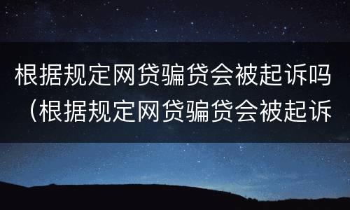 根据规定网贷骗贷会被起诉吗（根据规定网贷骗贷会被起诉吗知乎）
