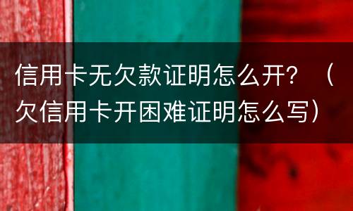 信用卡无欠款证明怎么开？（欠信用卡开困难证明怎么写）