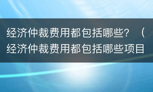 经济仲裁费用都包括哪些？（经济仲裁费用都包括哪些项目）