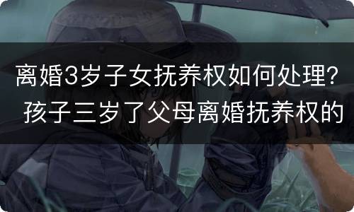 离婚3岁子女抚养权如何处理？ 孩子三岁了父母离婚抚养权的问题