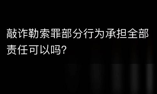 敲诈勒索罪部分行为承担全部责任可以吗？