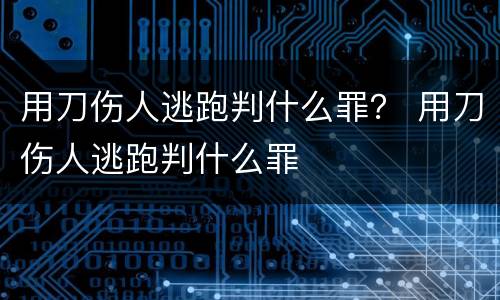 用刀伤人逃跑判什么罪？ 用刀伤人逃跑判什么罪