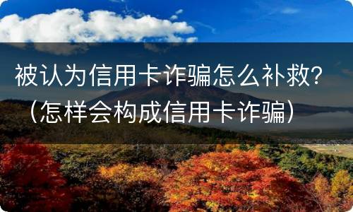被认为信用卡诈骗怎么补救？（怎样会构成信用卡诈骗）