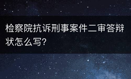 检察院抗诉刑事案件二审答辩状怎么写？