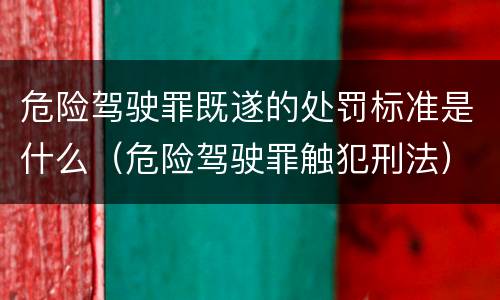 危险驾驶罪既遂的处罚标准是什么（危险驾驶罪触犯刑法）