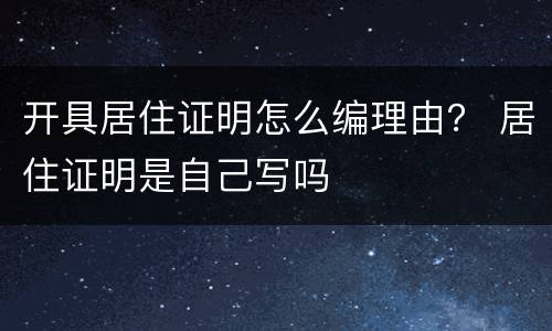 开具居住证明怎么编理由？ 居住证明是自己写吗