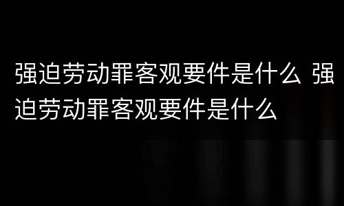 强迫劳动罪客观要件是什么 强迫劳动罪客观要件是什么
