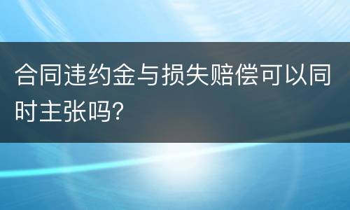 合同违约金与损失赔偿可以同时主张吗？