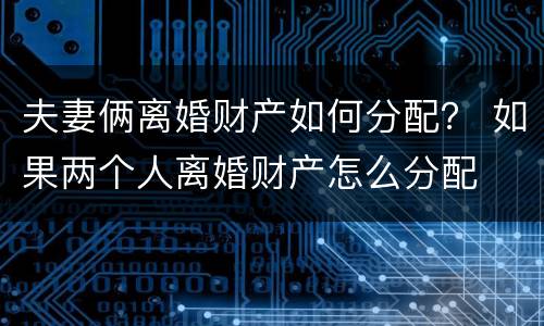夫妻俩离婚财产如何分配? 如果两个人离婚财产怎么分配 夫妻俩离婚财产如何分配? 如果两个人离婚财产怎么分配