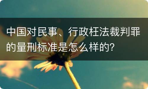 中国对民事、行政枉法裁判罪的量刑标准是怎么样的? 中国对民事、行政枉法裁判罪的量刑标准是怎么样的?
