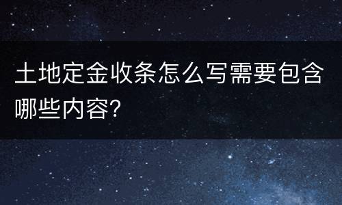 土地定金收条怎么写需要包含哪些内容? 土地定金收条怎么写需要包含哪些内容?