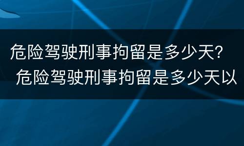 危险驾驶刑事拘留是多少天? 危险驾驶刑事拘留是多少天以内 危险驾驶刑事拘留是多少天? 危险驾驶刑事拘留是多少天以内