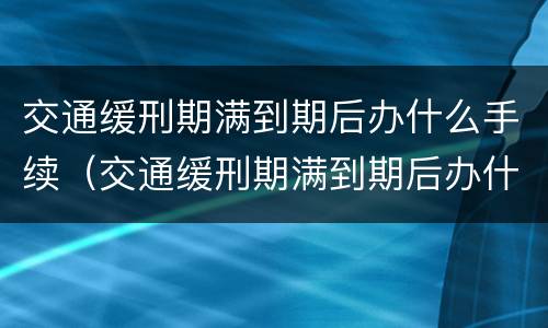 交通缓刑期满到期后办什么手续（交通缓刑期满到期后办什么手续好）