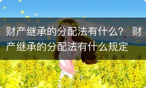 财产继承的分配法有什么？ 财产继承的分配法有什么规定