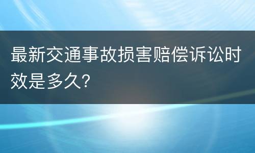 最新交通事故损害赔偿诉讼时效是多久？