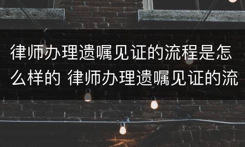 律师办理遗嘱见证的流程是怎么样的 律师办理遗嘱见证的流程是怎么样的呢