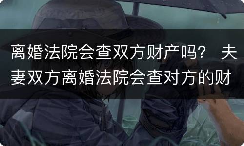 离婚法院会查双方财产吗？ 夫妻双方离婚法院会查对方的财产吗