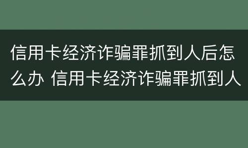 信用卡经济诈骗罪抓到人后怎么办 信用卡经济诈骗罪抓到人后怎么办理