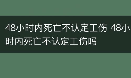 48小时内死亡不认定工伤 48小时内死亡不认定工伤吗